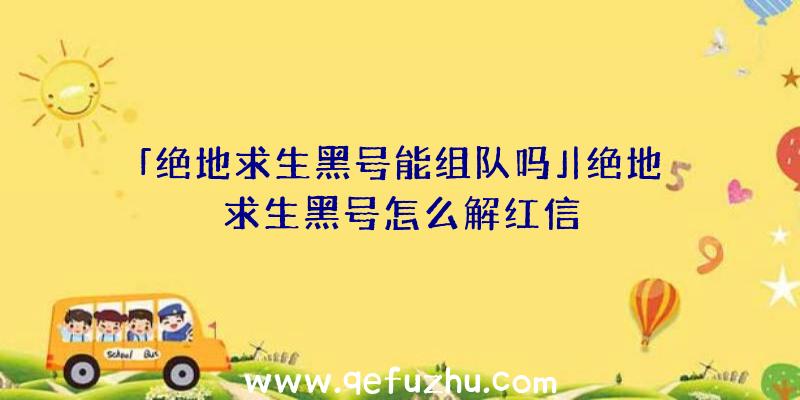 「绝地求生黑号能组队吗」|绝地求生黑号怎么解红信